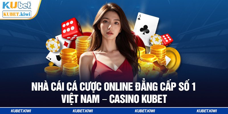 Nhà cái cá cược online đẳng cấp số 1 Việt Nam - Casino Kubet