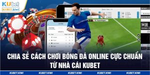 Chia sẻ cách chơi bóng đá online cực chuẩn từ nhà cái Kubet