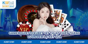 Game Roulette Kubet - Kỹ Thuật Chiến Thắng Luôn Đem Lại Kết Quả